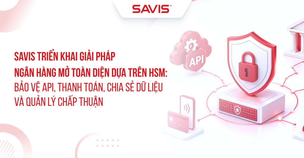 SAVIS triển khai giải pháp Ngân hàng mở toàn diện dựa trên HSM: Bảo vệ API, thanh toán, chia sẻ dữ liệu và quản lý chấp thuận 1 SAVIS trien khai giai phap Ngan hang mo toan dien dua tren HSM Bao ve API thanh toan chia se du lieu va quan ly chap thuan